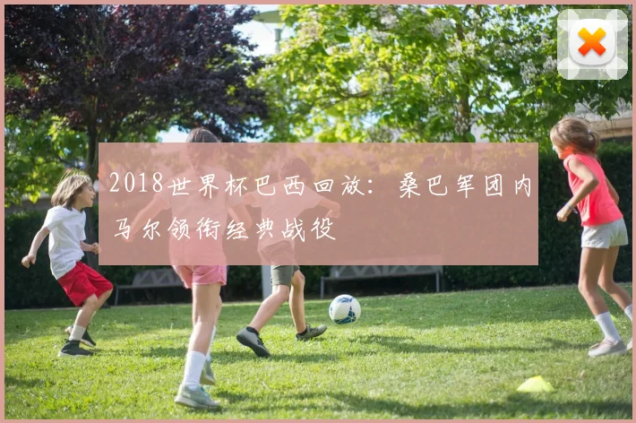 2018世界杯巴西回放:桑巴军团内马尔领衔经典战役