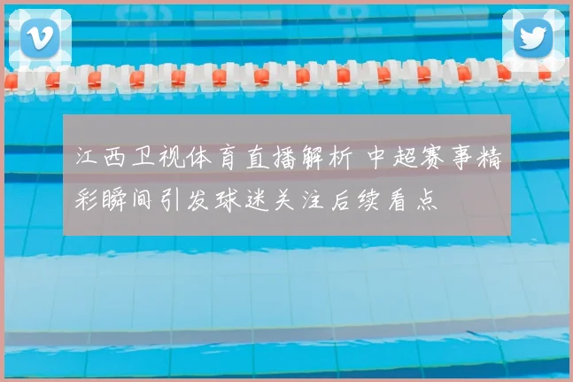 江西卫视体育直播解析 中超赛事精彩瞬间引发球迷关注后续看点