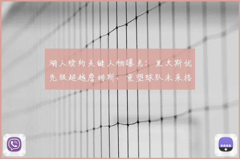 湖人续约关键人物曝光：里夫斯优先级超越詹姆斯，重塑球队未来格局_谈判_极具_管理层