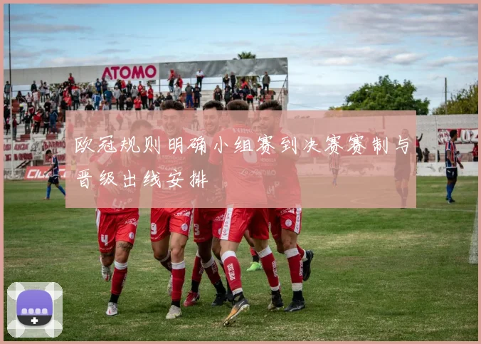 欧冠规则明确小组赛到决赛赛制与晋级出线安排