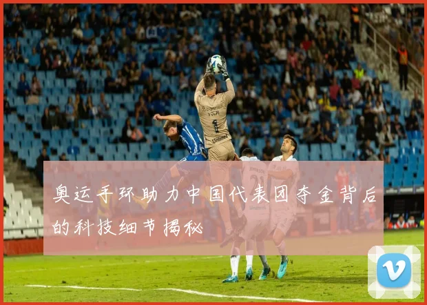 奥运手环助力中国代表团夺金背后的科技细节揭秘