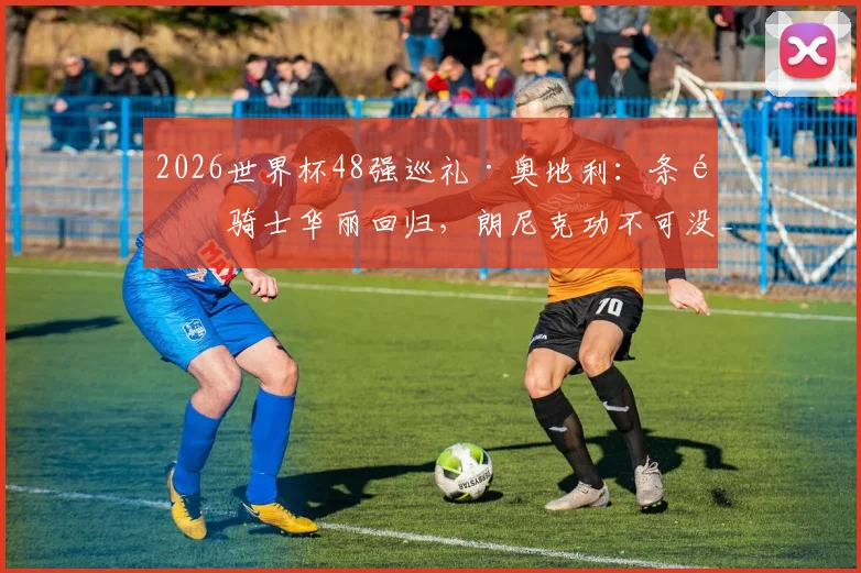 2026世界杯48强巡礼·奥地利:条顿骑士华丽回归,朗尼克功不可没_莱默尔_德甲_后防线