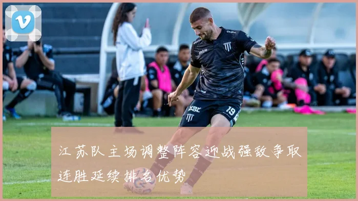江苏队主场调整阵容迎战强敌争取连胜延续排名优势
