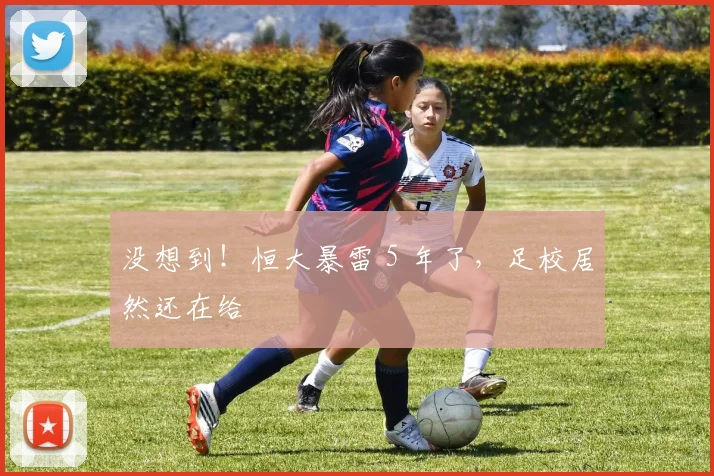 没想到！恒大暴雷 5 年了，足校居然还在给