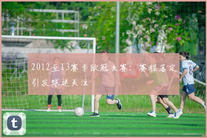 2012至13赛季欧冠决赛：赛程落定引发球迷关注
