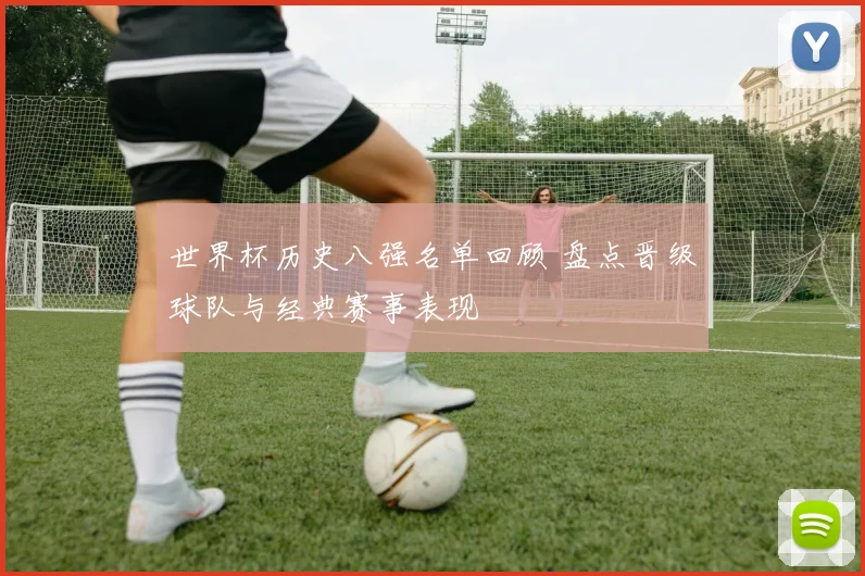 世界杯历史八强名单回顾 盘点晋级球队与经典赛事表现