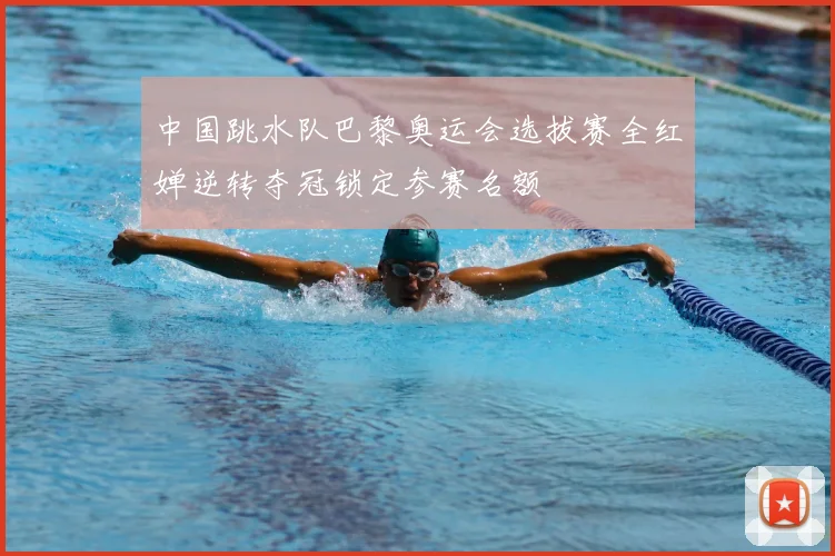 中国跳水队巴黎奥运会选拔赛全红婵逆转夺冠锁定参赛名额
