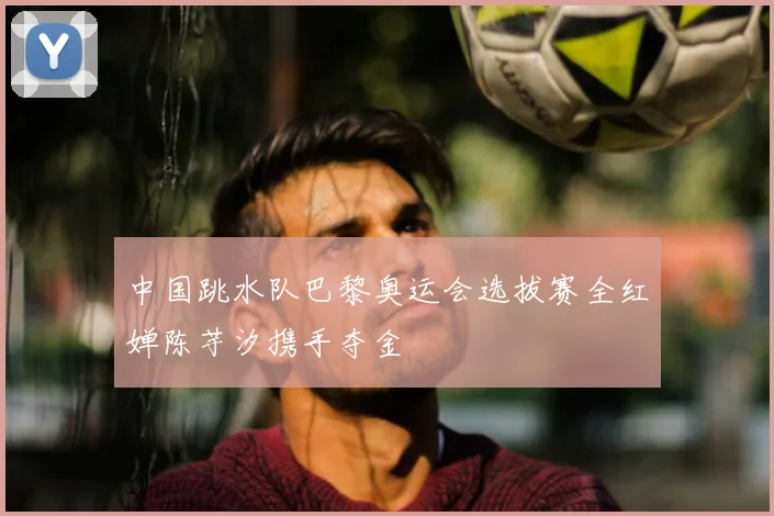 中国跳水队巴黎奥运会选拔赛全红婵陈芋汐携手夺金