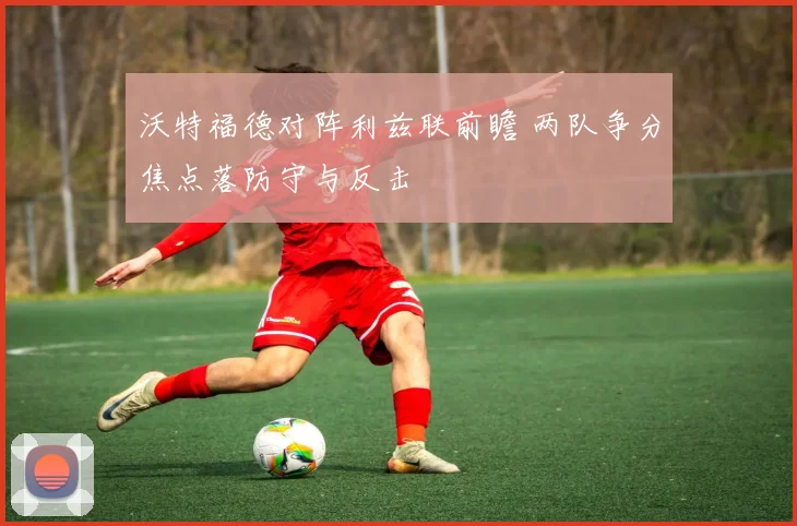 沃特福德对阵利兹联前瞻 两队争分焦点落防守与反击