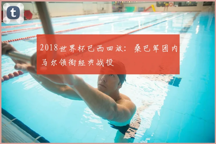 2018世界杯巴西回放:桑巴军团内马尔领衔经典战役