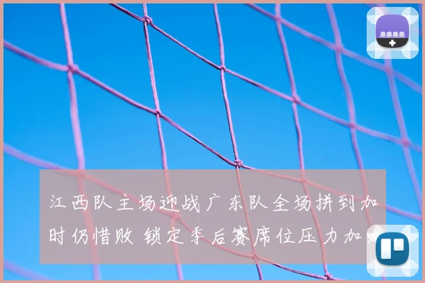 江西队主场迎战广东队全场拼到加时仍惜败 锁定季后赛席位压力加大