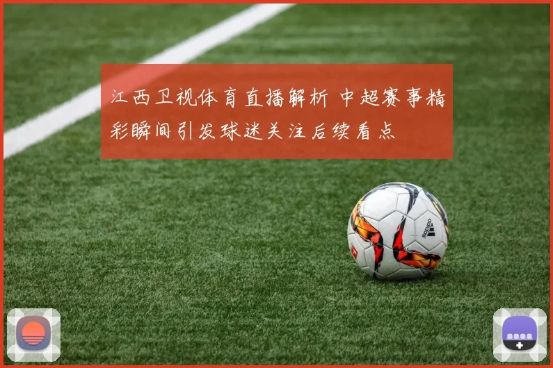江西卫视体育直播解析 中超赛事精彩瞬间引发球迷关注后续看点