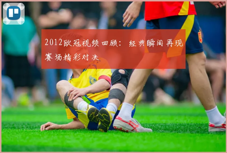 2012欧冠视频回顾:经典瞬间再现赛场精彩对决