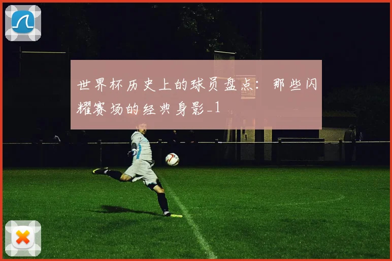 世界杯历史上的球员盘点:那些闪耀赛场的经典身影_1