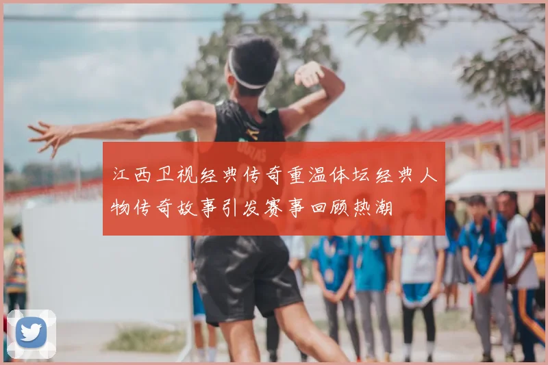 江西卫视经典传奇重温体坛经典人物传奇故事引发赛事回顾热潮
