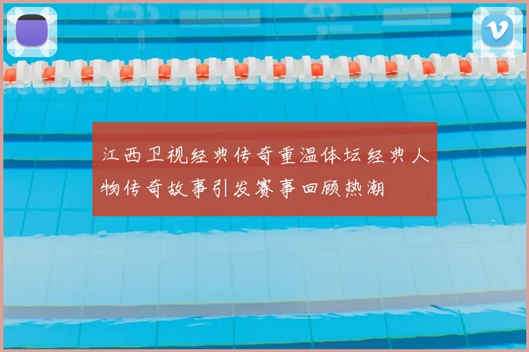江西卫视经典传奇重温体坛经典人物传奇故事引发赛事回顾热潮