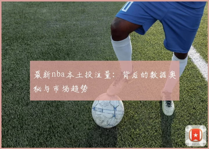 最新nba本土投注量：背后的数据奥秘与市场趋势