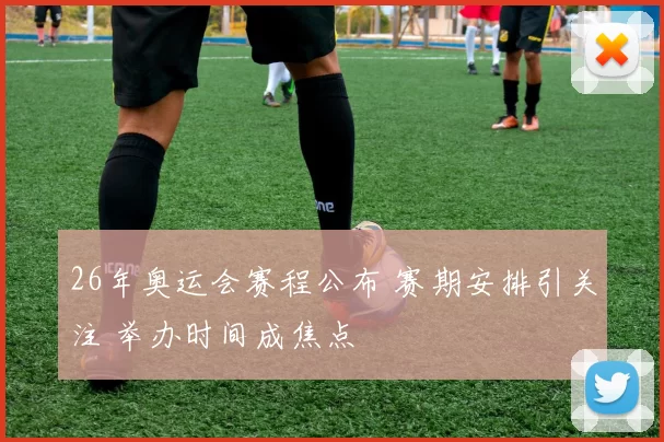 26年奥运会赛程公布 赛期安排引关注 举办时间成焦点