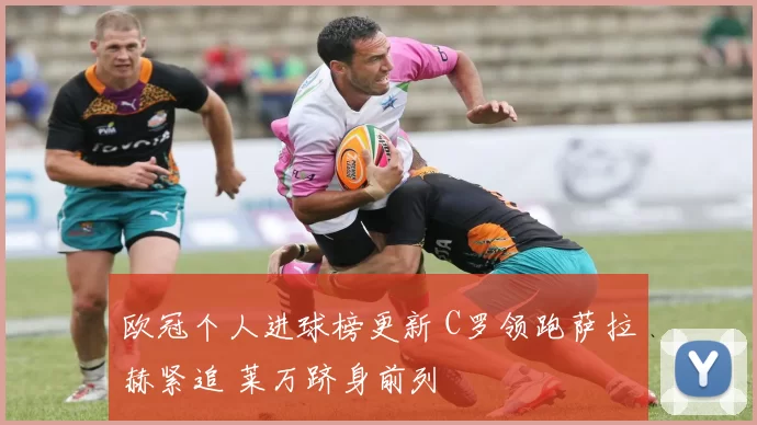 欧冠个人进球榜更新 C罗领跑萨拉赫紧追 莱万跻身前列