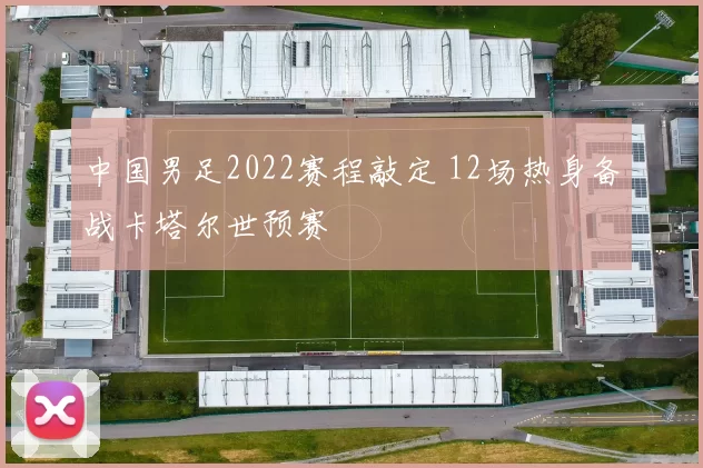 中国男足2022赛程敲定 12场热身备战卡塔尔世预赛