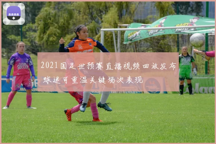 2021国足世预赛直播视频回放发布 球迷可重温关键场次表现