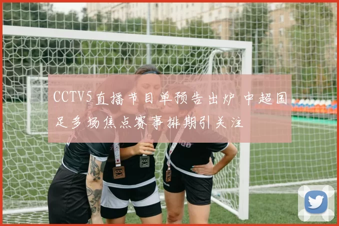 CCTV5直播节目单预告出炉 中超国足多场焦点赛事排期引关注
