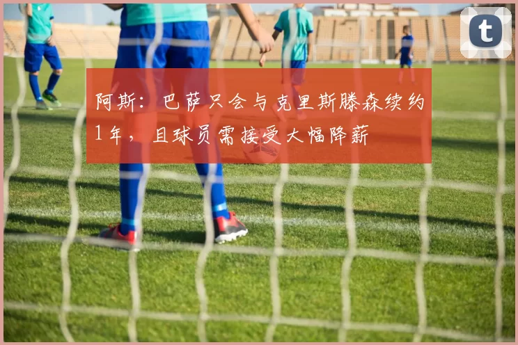 阿斯：巴萨只会与克里斯滕森续约1年，且球员需接受大幅降薪