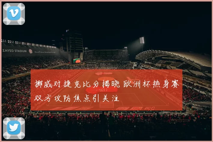 挪威对捷克比分揭晓 欧洲杯热身赛双方攻防焦点引关注