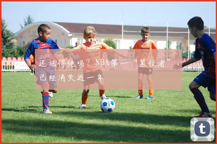 还记得他吗？NBA第一“篡位者”，已经消失近一年
