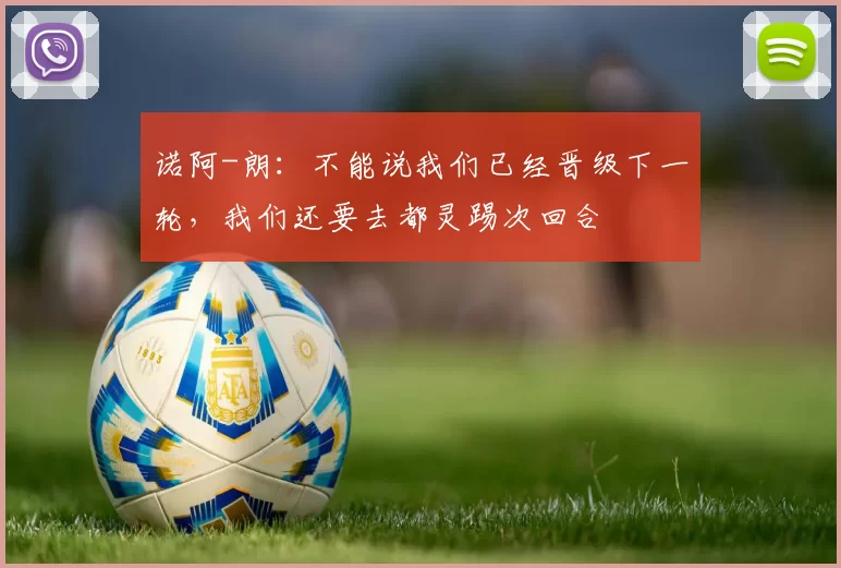 诺阿-朗：不能说我们已经晋级下一轮，我们还要去都灵踢次回合