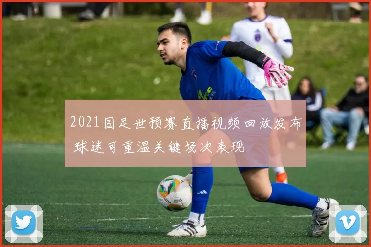 2021国足世预赛直播视频回放发布 球迷可重温关键场次表现