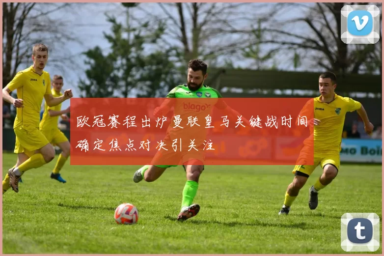 欧冠赛程出炉曼联皇马关键战时间确定焦点对决引关注