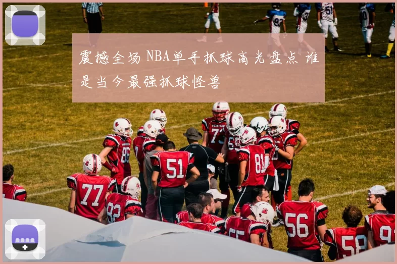 震撼全场 NBA单手抓球高光盘点 谁是当今最强抓球怪兽