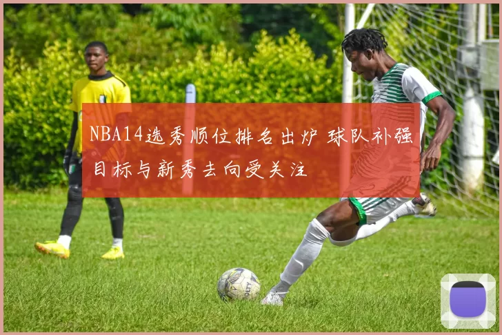 NBA14选秀顺位排名出炉 球队补强目标与新秀去向受关注