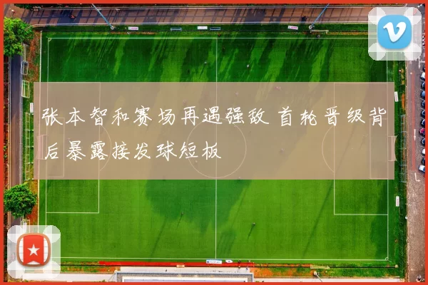 张本智和赛场再遇强敌 首轮晋级背后暴露接发球短板