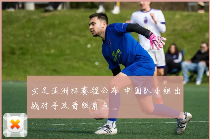 女足亚洲杯赛程公布 中国队小组出战对手及晋级看点