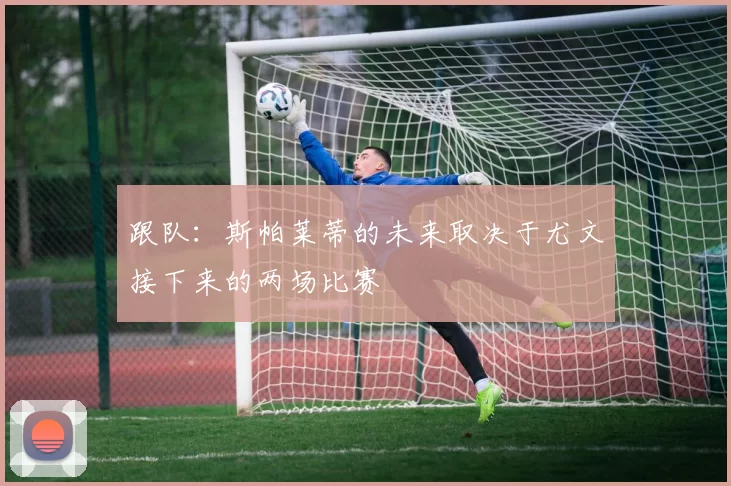 跟队：斯帕莱蒂的未来取决于尤文接下来的两场比赛