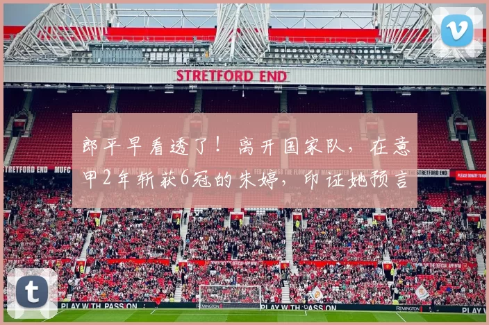 郎平早看透了！离开国家队，在意甲2年斩获6冠的朱婷，印证她预言