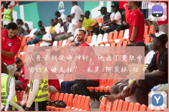 从弃子到定海神针，他成了曼联中场的关键支柱？_米罗_阿莫林_纽卡斯尔