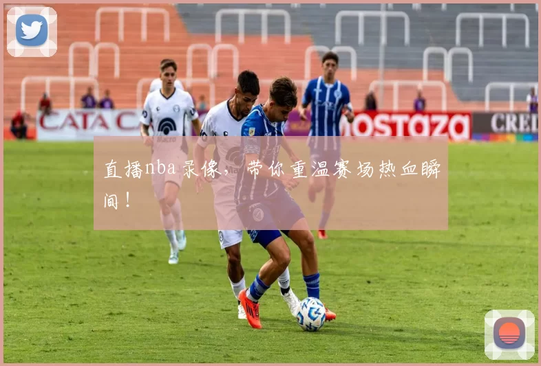 直播nba录像，带你重温赛场热血瞬间！