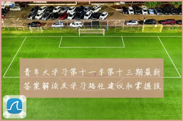 青年大学习第十一季第十三期最新答案解读及学习路径建议和掌握技巧