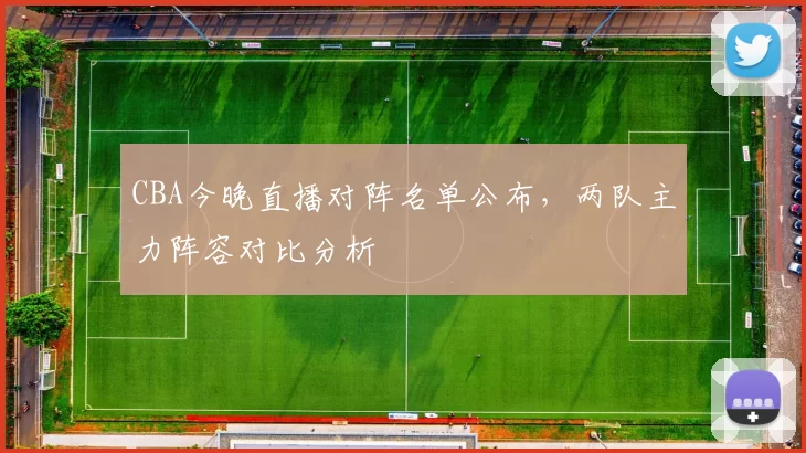 CBA今晚直播对阵名单公布，两队主力阵容对比分析
