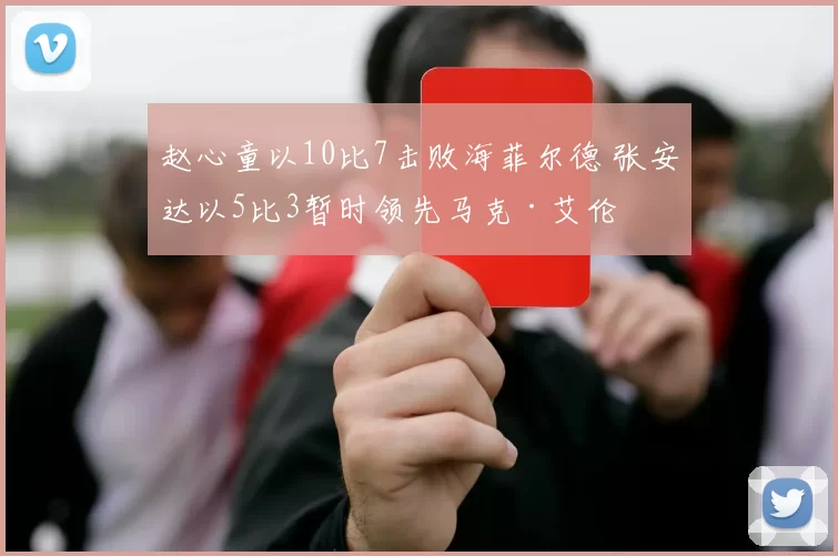 赵心童以10比7击败海菲尔德 张安达以5比3暂时领先马克·艾伦