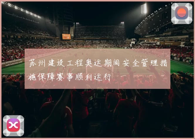 苏州建设工程奥运期间安全管理措施保障赛事顺利运行