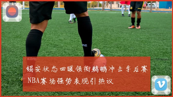 锡安状态回暖领衔鹈鹕冲击季后赛 NBA赛场强势表现引热议