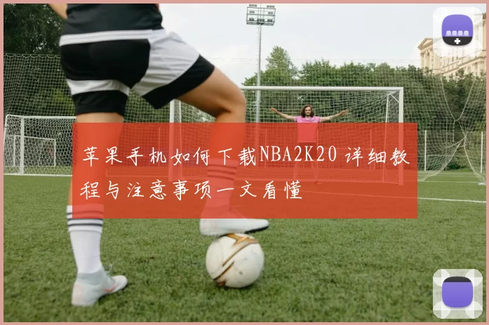 苹果手机如何下载NBA2K20 详细教程与注意事项一文看懂