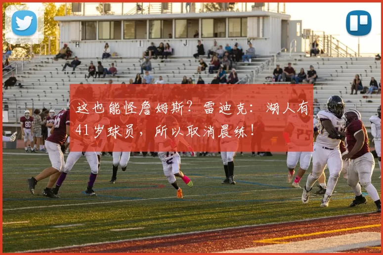 这也能怪詹姆斯？雷迪克：湖人有41岁球员，所以取消晨练！