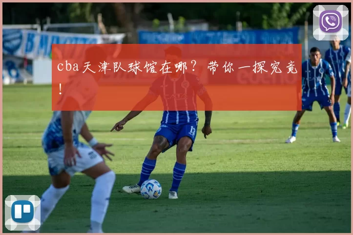 cba天津队球馆在哪？带你一探究竟！