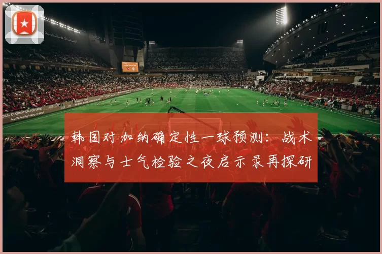 韩国对加纳确定性一球预测:战术洞察与士气检验之夜启示录再探研索