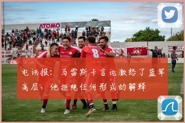 电讯报：马雷斯卡言论激怒了蓝军高层，他拒绝任何形式的解释